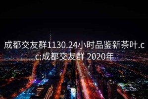 成都交友群1130.24小時品鑒新茶葉.cc:成都交友群 2020年