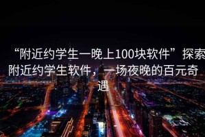 “附近約學生一晚上100塊軟件”探索附近約學生軟件，一場夜晚的百元奇遇