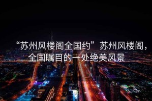 “蘇州風樓閣全國約”蘇州風樓閣，全國矚目的一處絕美風景