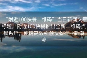 “附近100快餐二維碼”當(dāng)日新聞文章標(biāo)題，附近100快餐推出全新二維碼點餐系統(tǒng)，便捷高效引領(lǐng)快餐行業(yè)新潮流
