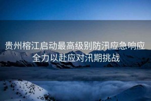 貴州榕江啟動最高級別防汛應急響應 全力以赴應對汛期挑戰