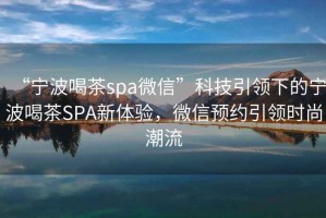 “寧波喝茶spa微信”科技引領(lǐng)下的寧波喝茶SPA新體驗，微信預(yù)約引領(lǐng)時尚潮流