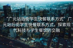 “廣元站后街學生快餐聯系方式”廣元站后街學生快餐聯系方式，探索現代科技與學生餐飲的交融