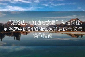 “足浴店94加油啥意思”科技揭秘，足浴店中的94加油現象背后的含義與操作指南
