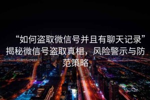 “如何盜取微信號并且有聊天記錄”揭秘微信號盜取真相，風險警示與防范策略
