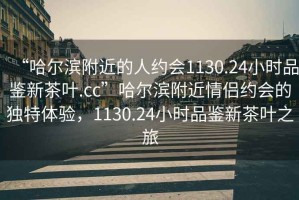 “哈爾濱附近的人約會(huì)1130.24小時(shí)品鑒新茶葉.cc”哈爾濱附近情侶約會(huì)的獨(dú)特體驗(yàn)，1130.24小時(shí)品鑒新茶葉之旅
