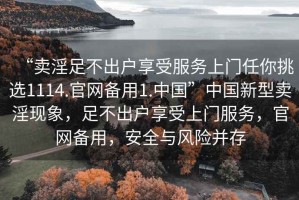 “賣淫足不出戶享受服務上門任你挑選1114.官網備用1.中國”中國新型賣淫現象，足不出戶享受上門服務，官網備用，安全與風險并存