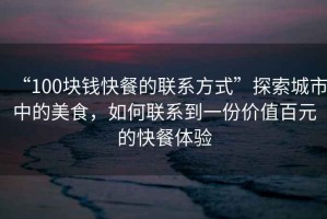 “100塊錢快餐的聯(lián)系方式”探索城市中的美食，如何聯(lián)系到一份價值百元的快餐體驗