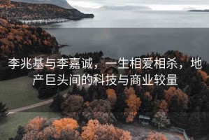 李兆基與李嘉誠(chéng)，一生相愛(ài)相殺，地產(chǎn)巨頭間的科技與商業(yè)較量