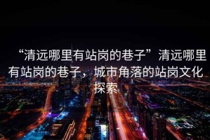“清遠(yuǎn)哪里有站崗的巷子”清遠(yuǎn)哪里有站崗的巷子，城市角落的站崗文化探索