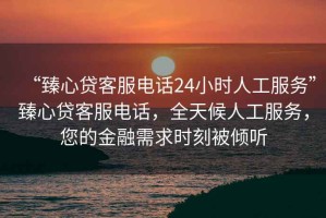 “臻心貸客服電話24小時人工服務”臻心貸客服電話，全天候人工服務，您的金融需求時刻被傾聽