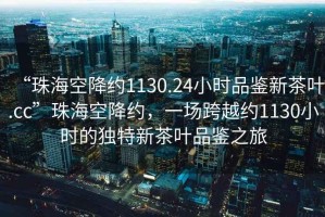 “珠海空降約1130.24小時品鑒新茶葉.cc”珠海空降約，一場跨越約1130小時的獨特新茶葉品鑒之旅