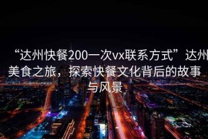 “達州快餐200一次vx聯系方式”達州美食之旅，探索快餐文化背后的故事與風景