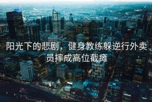 陽光下的悲劇，健身教練躲逆行外賣員摔成高位截癱