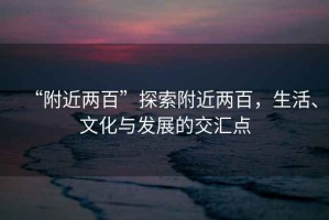 “附近兩百”探索附近兩百，生活、文化與發(fā)展的交匯點(diǎn)