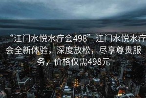 “江門水悅水療會498”江門水悅水療會全新體驗，深度放松，盡享尊貴服務，價格僅需498元