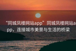 “同城鳳樓網站app”同城鳳樓網站app，連接城市美景與生活的橋梁