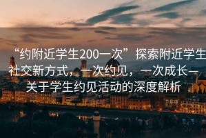 “約附近學(xué)生200一次”探索附近學(xué)生社交新方式，一次約見，一次成長—關(guān)于學(xué)生約見活動的深度解析