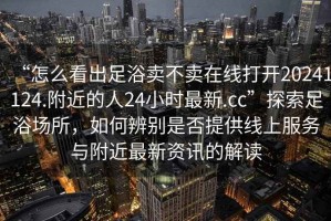 “怎么看出足浴賣不賣在線打開20241124.附近的人24小時最新.cc”探索足浴場所，如何辨別是否提供線上服務與附近最新資訊的解讀