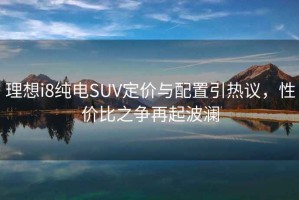 理想i8純電SUV定價與配置引熱議，性價比之爭再起波瀾