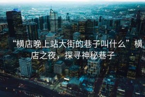 “橫店晚上站大街的巷子叫什么”橫店之夜，探尋神秘巷子