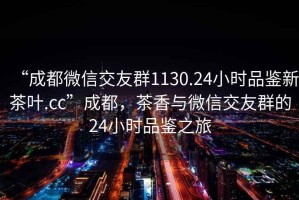 “成都微信交友群1130.24小時品鑒新茶葉.cc”成都，茶香與微信交友群的24小時品鑒之旅