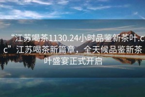 “江蘇喝茶1130.24小時品鑒新茶葉.cc”江蘇喝茶新篇章，全天候品鑒新茶葉盛宴正式開啟