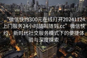 “微信快約300元在線打開(kāi)20241124.上門(mén)服務(wù)24小時(shí)隨叫隨到.cc”微信快約，新時(shí)代社交服務(wù)模式下的便捷體驗(yàn)與深度探索