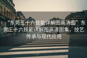 “東莞三十六技能詳解圖高清圖”東莞三十六技能詳解圖高清圖集，技藝傳承與現(xiàn)代應(yīng)用