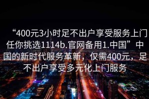 “400元3小時足不出戶享受服務上門任你挑選1114b.官網備用1.中國”中國的新時代服務革新，僅需400元，足不出戶享受多元化上門服務