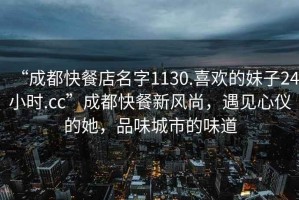 “成都快餐店名字1130.喜歡的妹子24小時(shí).cc”成都快餐新風(fēng)尚，遇見心儀的她，品味城市的味道