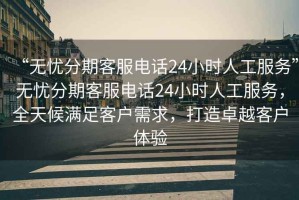 “無憂分期客服電話24小時人工服務”無憂分期客服電話24小時人工服務，全天候滿足客戶需求，打造卓越客戶體驗