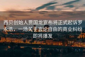 西貝創始人賈國龍宣布將正式起訴羅永浩，一場關于言論自由的商業糾紛即將爆發