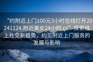 “約附近上門100元3小時在線打開20241124.附近美女24小時.cc”探索線上社交新趨勢，約見附近上門服務的發展與影響