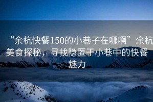 “余杭快餐150的小巷子在哪啊”余杭美食探秘，尋找隱匿于小巷中的快餐魅力
