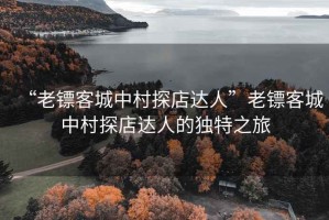 “老鏢客城中村探店達人”老鏢客城中村探店達人的獨特之旅