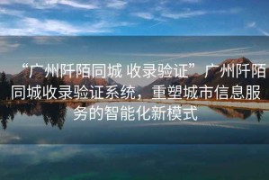 “廣州阡陌同城 收錄驗證”廣州阡陌同城收錄驗證系統(tǒng)，重塑城市信息服務的智能化新模式