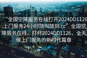 “全國空降服務(wù)在線打開2024DD1126.上門服務(wù)24小時隨叫隨到.cc”全國空降服務(wù)在線，打開2024DD1126，全天候上門服務(wù)的新時代篇章