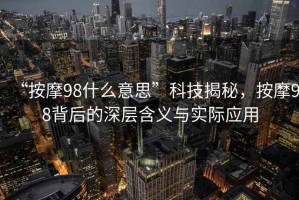 “按摩98什么意思”科技揭秘，按摩98背后的深層含義與實際應用