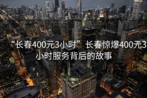 “長春400元3小時”長春驚爆400元3小時服務背后的故事