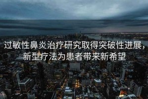 過敏性鼻炎治療研究取得突破性進展，新型療法為患者帶來新希望