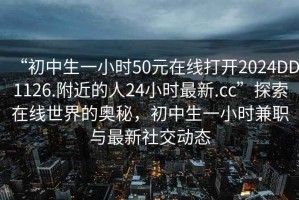 “初中生一小時50元在線打開2024DD1126.附近的人24小時最新.cc”探索在線世界的奧秘，初中生一小時兼職與最新社交動態(tài)