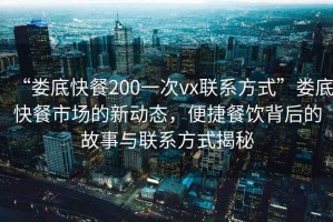 “婁底快餐200一次vx聯系方式”婁底快餐市場的新動態，便捷餐飲背后的故事與聯系方式揭秘