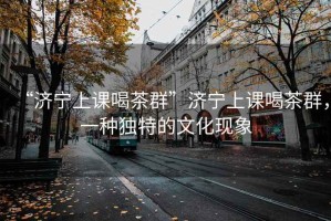 “濟寧上課喝茶群”濟寧上課喝茶群，一種獨特的文化現象