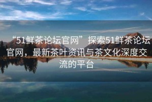 “51鮮茶論壇官網(wǎng)”探索51鮮茶論壇官網(wǎng)，最新茶葉資訊與茶文化深度交流的平臺(tái)