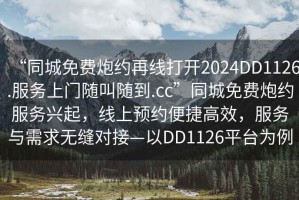 “同城免費(fèi)炮約再線打開2024DD1126.服務(wù)上門隨叫隨到.cc”同城免費(fèi)炮約服務(wù)興起，線上預(yù)約便捷高效，服務(wù)與需求無(wú)縫對(duì)接—以DD1126平臺(tái)為例