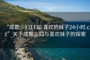 “成都少婦1130.喜歡的妹子24小時.cc”關于成都少婦與喜歡妹子的探索