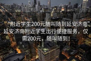 “附近學生200元隨叫隨到延安濟南”延安濟南附近學生出行便捷服務，僅需200元，隨叫隨到！