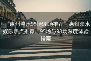 “惠州淡水95場98場推薦”惠州淡水娛樂熱點推薦，95場與98場深度體驗指南