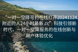 “一對一空降可約在線打開20241124.附近的人24小時最新.cc”科技引領新時代，一對一空降服務的在線創新與用戶體驗優化
